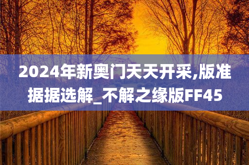 2024年新奥门天天开采,版准据据选解_不解之缘版FF45