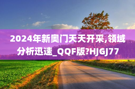 2024年新奥门天天开采,领域分析迅速_QQF版?HJGJ77