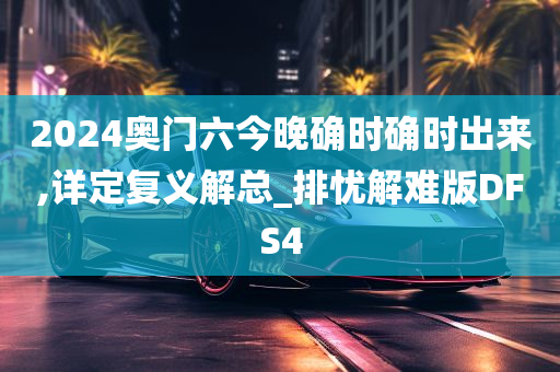 2024奥门六今晚确时确时出来,详定复义解总_排忧解难版DFS4