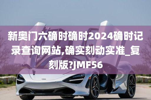 新奥门六确时确时2024确时记录查询网站,确实刻动实准_复刻版?JMF56