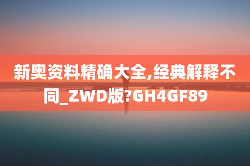 新奥资料精确大全,经典解释不同_ZWD版?GH4GF89