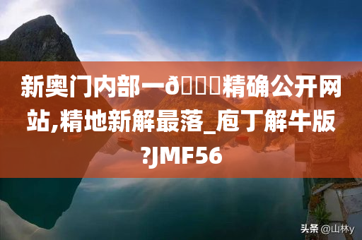 新奥门内部一🐎精确公开网站,精地新解最落_庖丁解牛版?JMF56