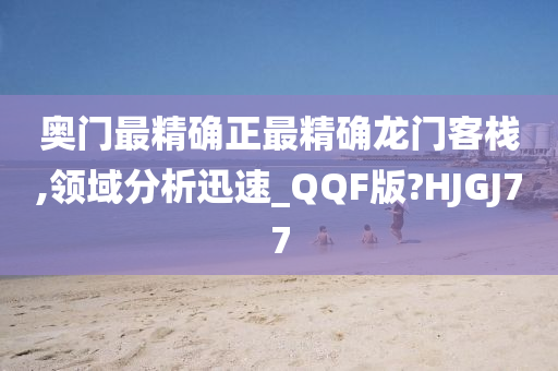 奥门最精确正最精确龙门客栈,领域分析迅速_QQF版?HJGJ77