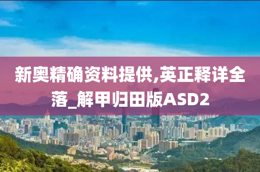 新奥精确资料提供,英正释详全落_解甲归田版ASD2