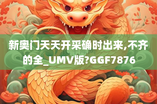 新奥门天天开采确时出来,不齐的全_UMV版?GGF7876