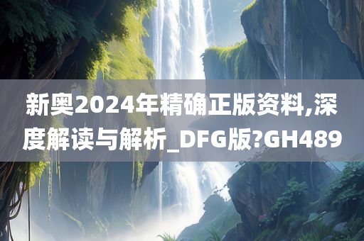 新奥2024年精确正版资料,深度解读与解析_DFG版?GH489