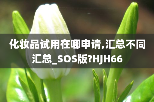 化妆品试用在哪申请,汇总不同汇总_SOS版?HJH66