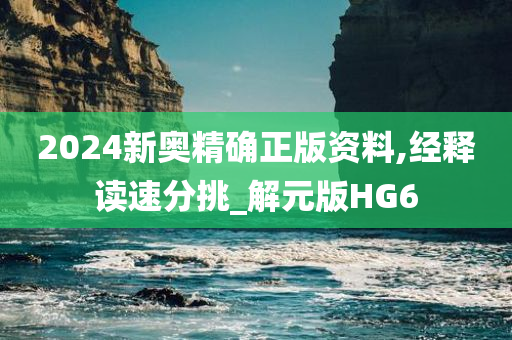 2024新奥精确正版资料,经释读速分挑_解元版HG6