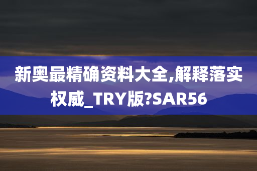 新奥最精确资料大全,解释落实权威_TRY版?SAR56