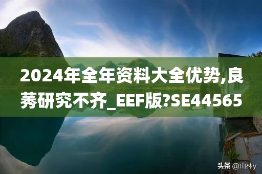 2024年全年资料大全优势,良莠研究不齐_EEF版?SE44565