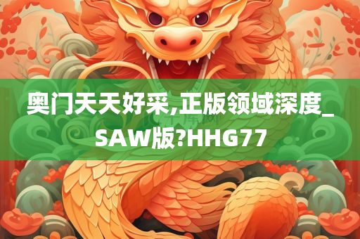 奥门天天好采,正版领域深度_SAW版?HHG77