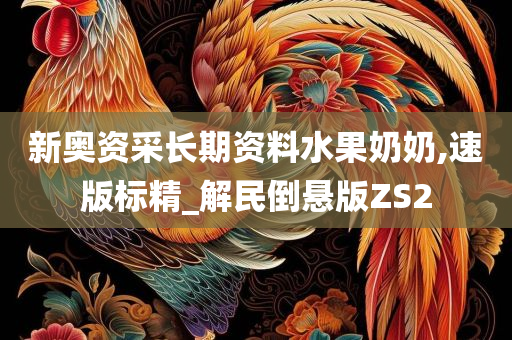 新奥资采长期资料水果奶奶,速版标精_解民倒悬版ZS2