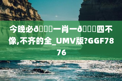 今晚必🀄一肖一🐎四不像,不齐的全_UMV版?GGF7876