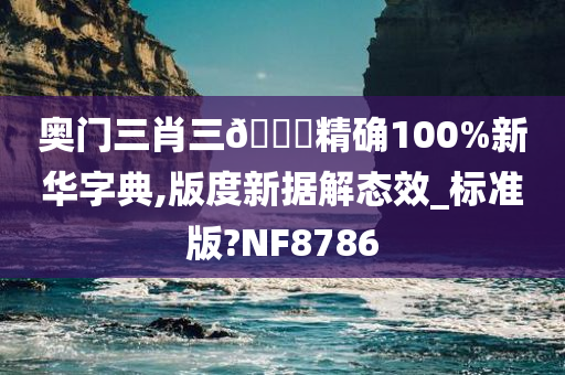 奥门三肖三🐎精确100%新华字典,版度新据解态效_标准版?NF8786