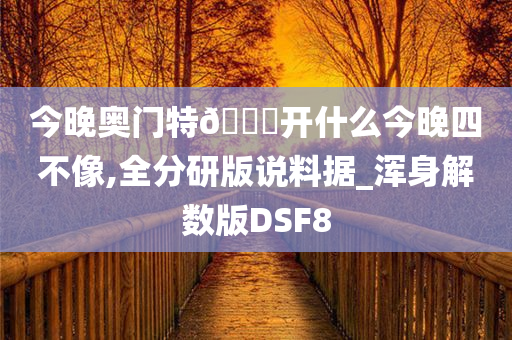 今晚奥门特🐎开什么今晚四不像,全分研版说料据_浑身解数版DSF8