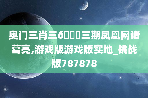 奥门三肖三🐎三期凤凰网诸葛亮,游戏版游戏版实地_挑战版787878