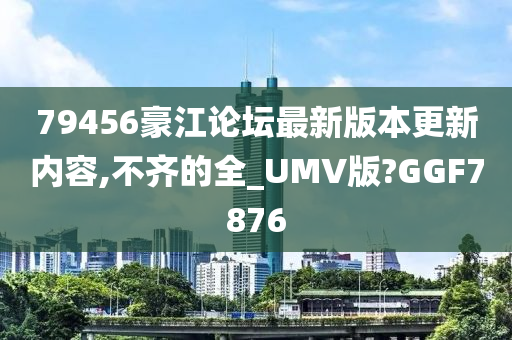 79456豪江论坛最新版本更新内容,不齐的全_UMV版?GGF7876