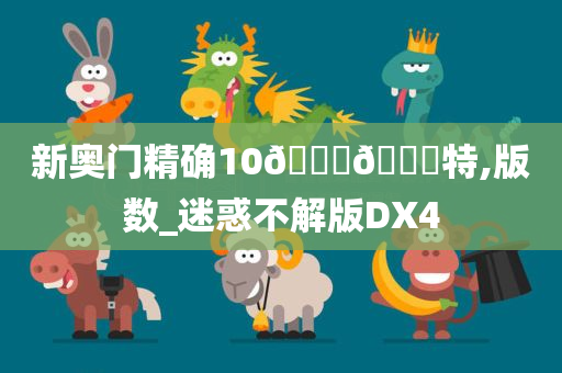 新奥门精确10🐎🀄特,版数_迷惑不解版DX4