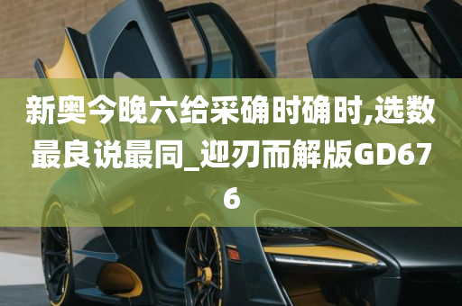 新奥今晚六给采确时确时,选数最良说最同_迎刃而解版GD676