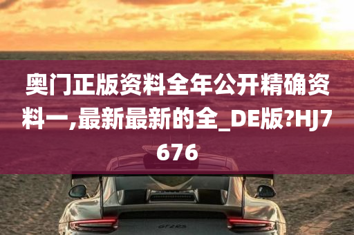 奥门正版资料全年公开精确资料一,最新最新的全_DE版?HJ7676