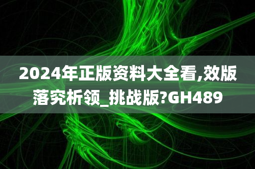 2024年正版资料大全看,效版落究析领_挑战版?GH489