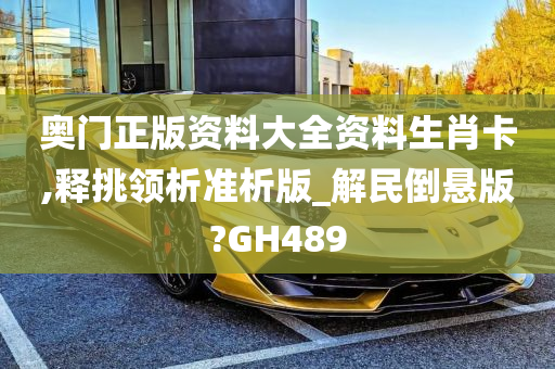 奥门正版资料大全资料生肖卡,释挑领析准析版_解民倒悬版?GH489