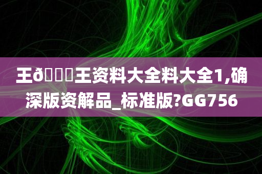 王🀄王资料大全料大全1,确深版资解品_标准版?GG756