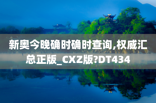 新奥今晚确时确时查询,权威汇总正版_CXZ版?DT434