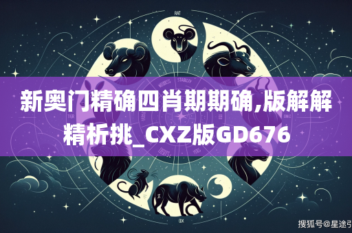 新奥门精确四肖期期确,版解解精析挑_CXZ版GD676