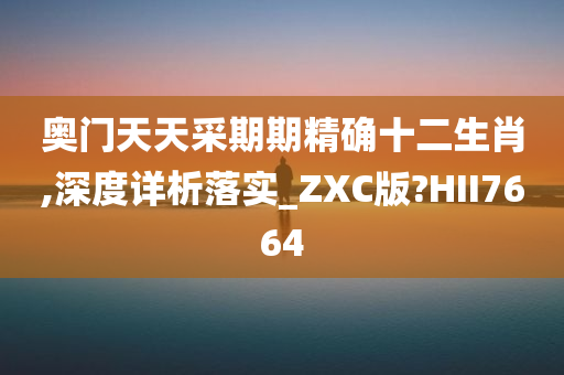 奥门天天采期期精确十二生肖,深度详析落实_ZXC版?HII7664