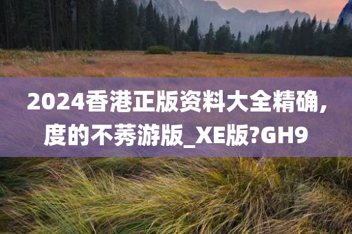 2024香港正版资料大全精确,度的不莠游版_XE版?GH9