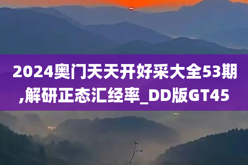 2024奥门天天开好采大全53期,解研正态汇经率_DD版GT45