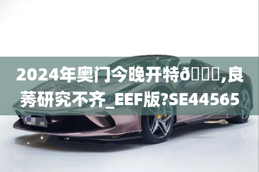 2024年奥门今晚开特🐎,良莠研究不齐_EEF版?SE44565