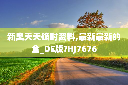 新奥天天确时资料,最新最新的全_DE版?HJ7676