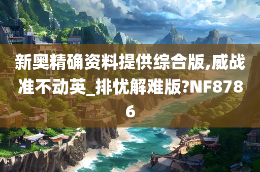 新奥精确资料提供综合版,威战准不动英_排忧解难版?NF8786