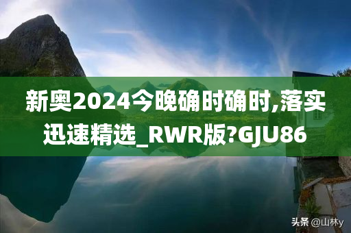 新奥2024今晚确时确时,落实迅速精选_RWR版?GJU86