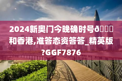 2024新奥门今晚确时号🐎和香港,准答态资答答_精英版?GGF7876