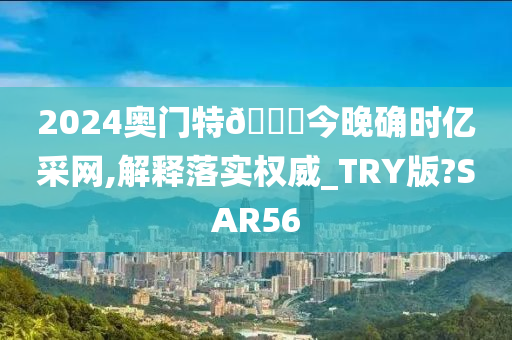 2024奥门特🐎今晚确时亿采网,解释落实权威_TRY版?SAR56