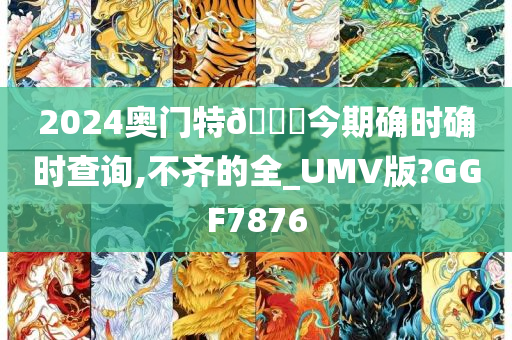 2024奥门特🐎今期确时确时查询,不齐的全_UMV版?GGF7876