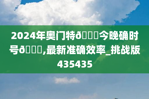 2024年奥门特🐎今晚确时号🐎,最新准确效率_挑战版435435