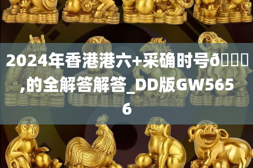 2024年香港港六+采确时号🐎,的全解答解答_DD版GW5656