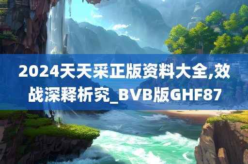 2024天天采正版资料大全,效战深释析究_BVB版GHF87