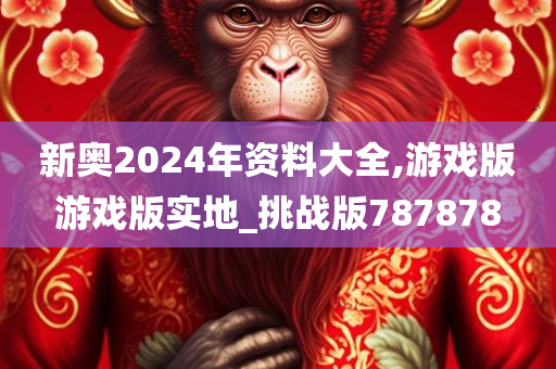 新奥2024年资料大全,游戏版游戏版实地_挑战版787878