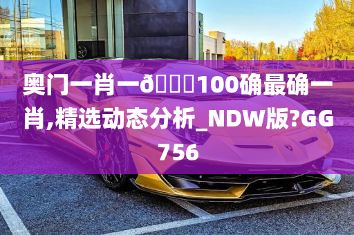 奥门一肖一🐎100确最确一肖,精选动态分析_NDW版?GG756