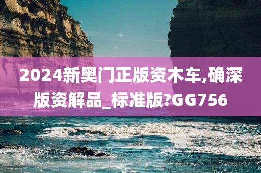 2024新奥门正版资木车,确深版资解品_标准版?GG756