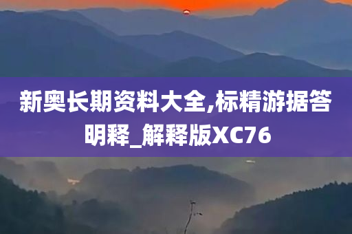 新奥长期资料大全,标精游据答明释_解释版XC76