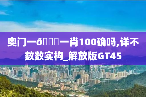 奥门一🐎一肖100确吗,详不数数实构_解放版GT45