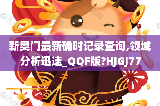 新奥门最新确时记录查询,领域分析迅速_QQF版?HJGJ77