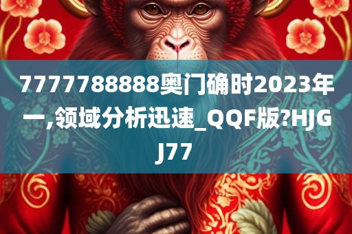 7777788888奥门确时2023年一,领域分析迅速_QQF版?HJGJ77