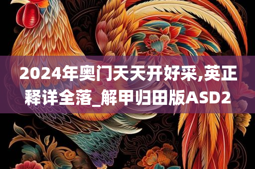 2024年奥门天天开好采,英正释详全落_解甲归田版ASD2